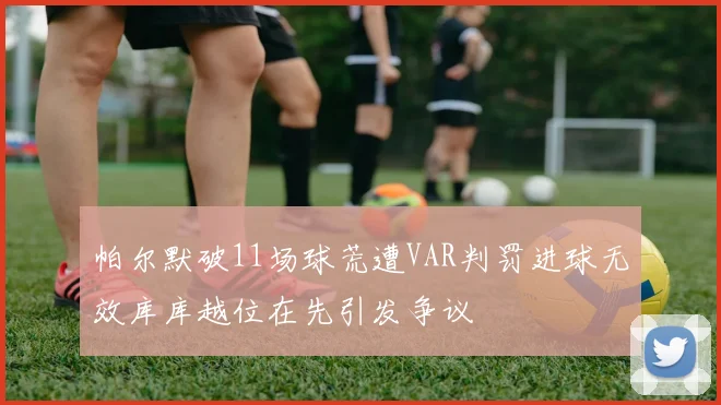 帕尔默破11场球荒遭VAR判罚进球无效库库越位在先引发争议