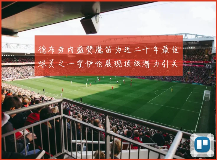 德布劳内盛赞魔笛为近二十年最佳球员之一霍伊伦展现顶级潜力引关注