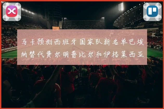 马卡预测西班牙国家队新名单巴埃纳替代费尔明普比尔和伊格莱西亚斯入选