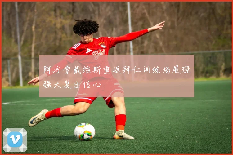 阿方索戴维斯重返拜仁训练场展现强大复出信心