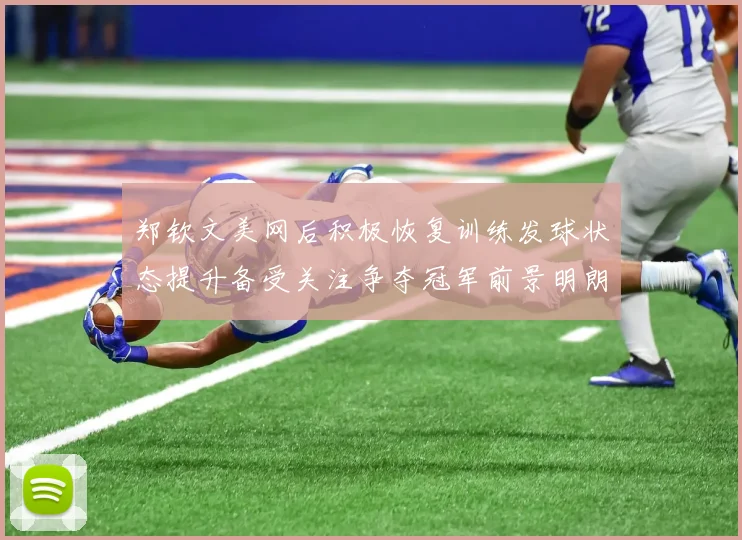 郑钦文美网后积极恢复训练发球状态提升备受关注争夺冠军前景明朗