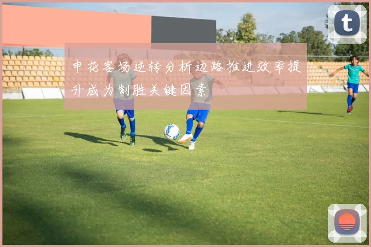 申花客场逆转分析边路推进效率提升成为制胜关键因素