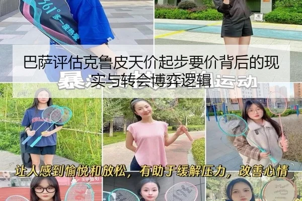 巴萨评估克鲁皮天价起步要价背后的现实与转会博弈逻辑