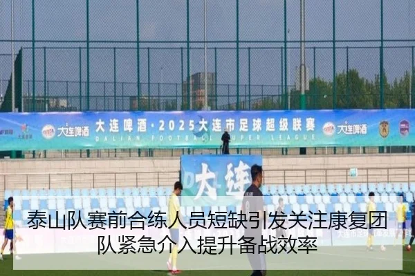 泰山队赛前合练人员短缺引发关注康复团队紧急介入提升备战效率
