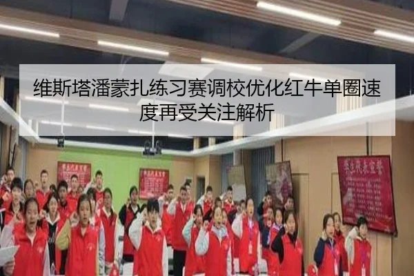 维斯塔潘蒙扎练习赛调校优化红牛单圈速度再受关注解析