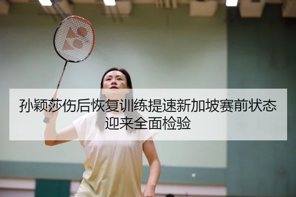 孙颖莎伤后恢复训练提速新加坡赛前状态迎来全面检验