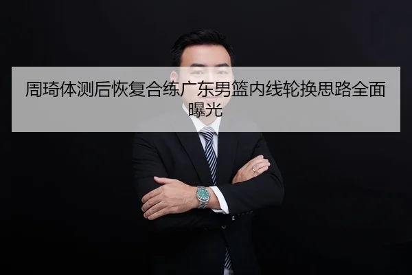 周琦体测后恢复合练广东男篮内线轮换思路全面曝光