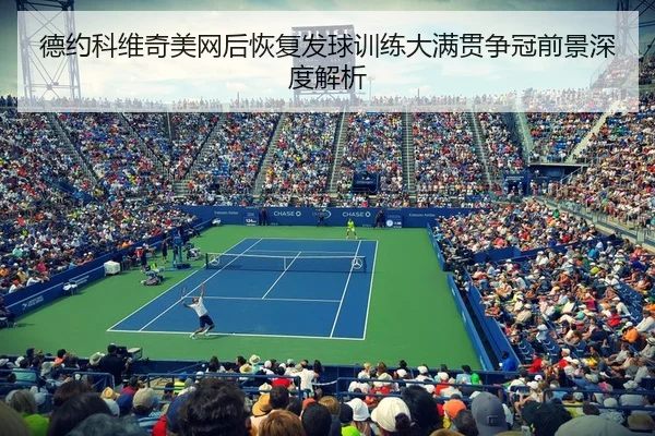 德约科维奇美网后恢复发球训练大满贯争冠前景深度解析